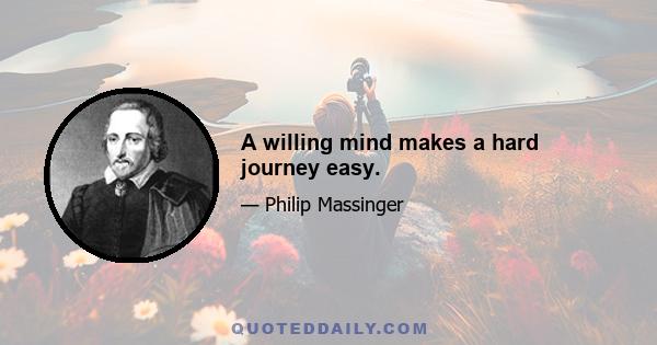 A willing mind makes a hard journey easy.