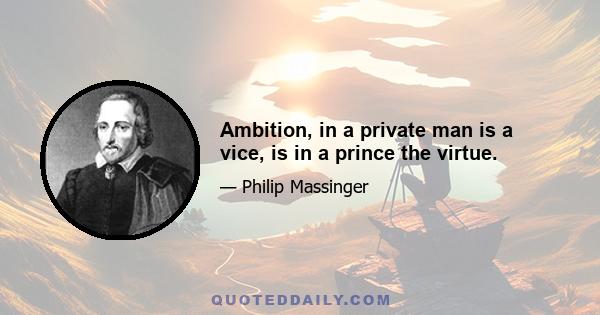 Ambition, in a private man is a vice, is in a prince the virtue.