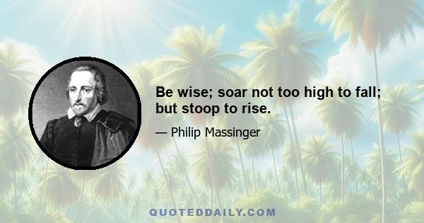 Be wise; soar not too high to fall; but stoop to rise.