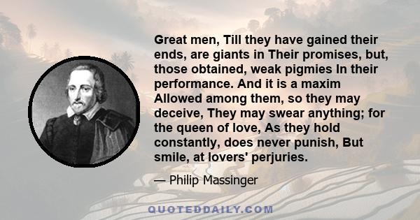 Great men, Till they have gained their ends, are giants in Their promises, but, those obtained, weak pigmies In their performance. And it is a maxim Allowed among them, so they may deceive, They may swear anything; for