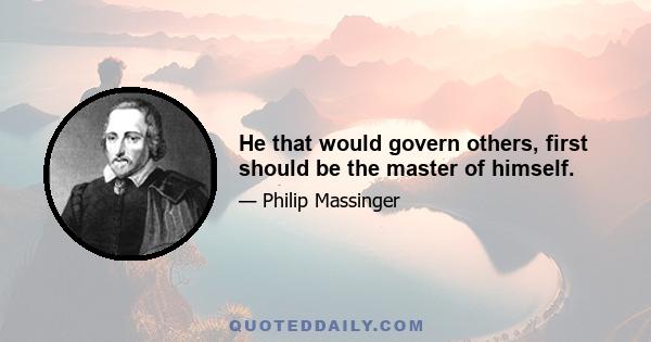 He that would govern others, first should be the master of himself.