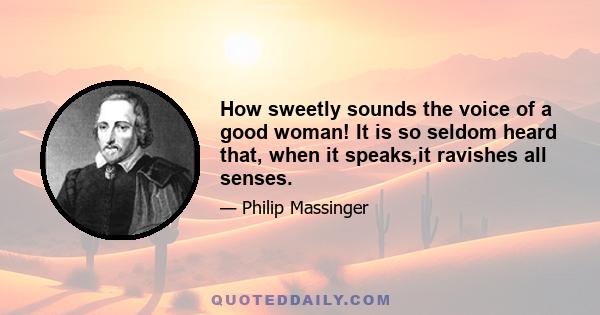 How sweetly sounds the voice of a good woman! It is so seldom heard that, when it speaks,it ravishes all senses.