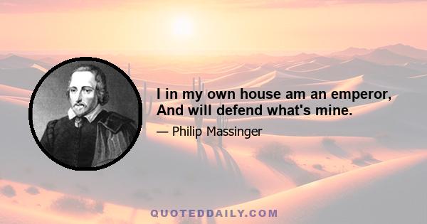 I in my own house am an emperor, And will defend what's mine.