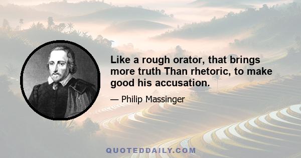 Like a rough orator, that brings more truth Than rhetoric, to make good his accusation.