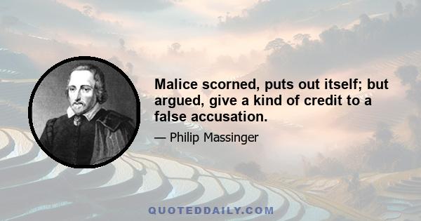 Malice scorned, puts out itself; but argued, give a kind of credit to a false accusation.