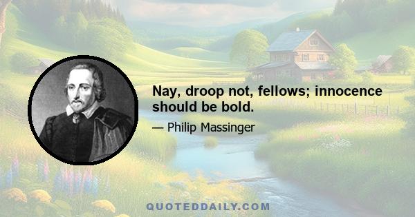 Nay, droop not, fellows; innocence should be bold.