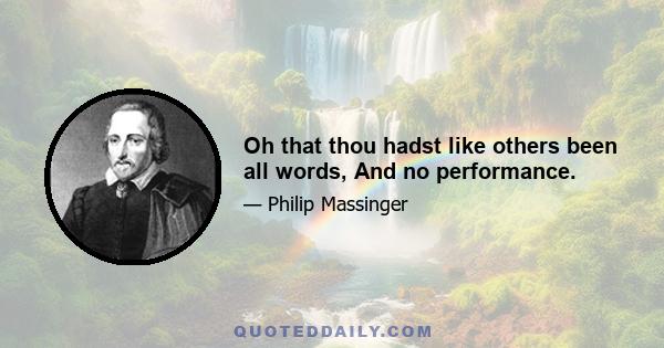 Oh that thou hadst like others been all words, And no performance.