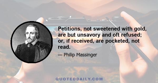 Petitions, not sweetened with gold, are but unsavory and oft refused; or, if received, are pocketed, not read.