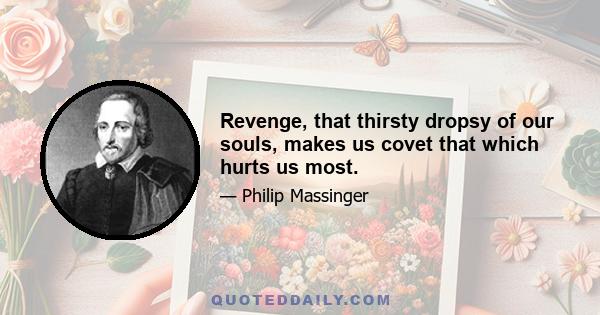 Revenge, that thirsty dropsy of our souls, makes us covet that which hurts us most.