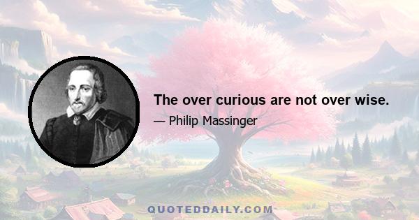 The over curious are not over wise.