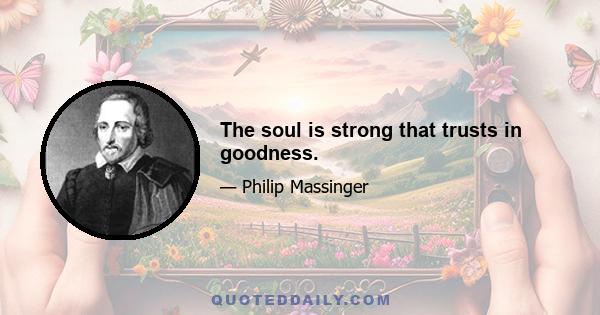 The soul is strong that trusts in goodness.