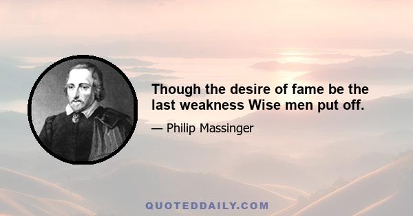 Though the desire of fame be the last weakness Wise men put off.