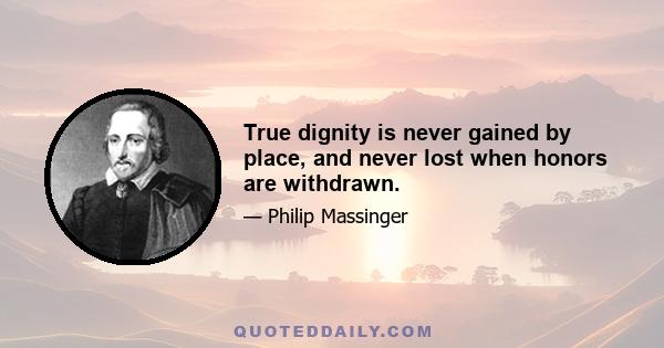 True dignity is never gained by place, and never lost when honors are withdrawn.