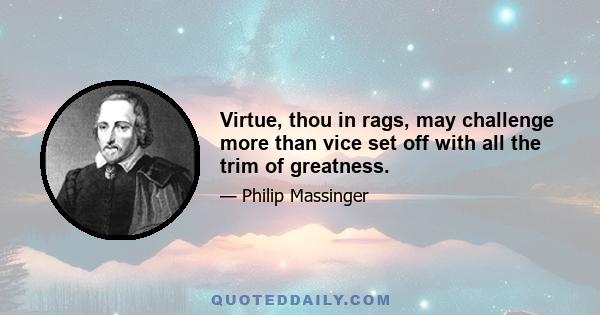 Virtue, thou in rags, may challenge more than vice set off with all the trim of greatness.