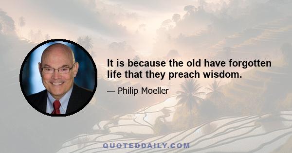 It is because the old have forgotten life that they preach wisdom.