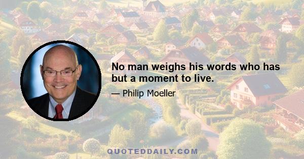 No man weighs his words who has but a moment to live.