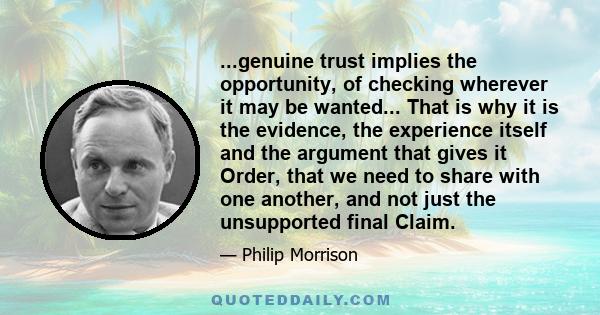 ...genuine trust implies the opportunity, of checking wherever it may be wanted... That is why it is the evidence, the experience itself and the argument that gives it Order, that we need to share with one another, and