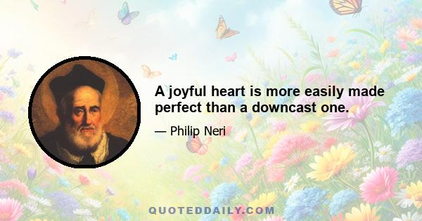 A joyful heart is more easily made perfect than a downcast one.