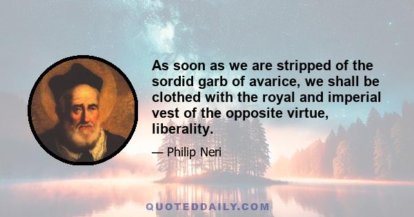 As soon as we are stripped of the sordid garb of avarice, we shall be clothed with the royal and imperial vest of the opposite virtue, liberality.