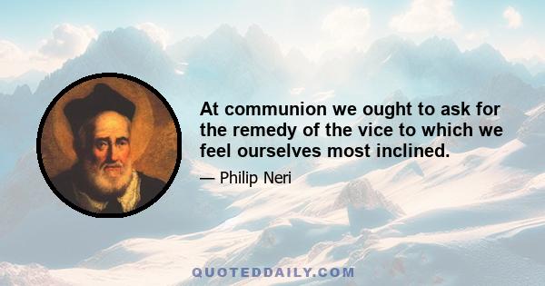 At communion we ought to ask for the remedy of the vice to which we feel ourselves most inclined.