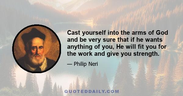 Cast yourself into the arms of God and be very sure that if he wants anything of you, He will fit you for the work and give you strength.