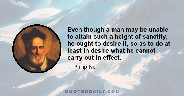 Even though a man may be unable to attain such a height of sanctity, he ought to desire it, so as to do at least in desire what he cannot carry out in effect.