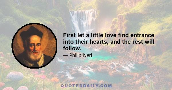 First let a little love find entrance into their hearts, and the rest will follow.