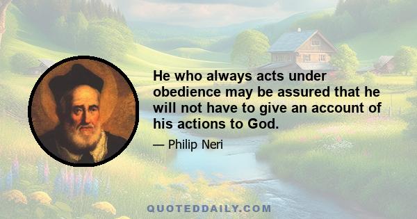 He who always acts under obedience may be assured that he will not have to give an account of his actions to God.