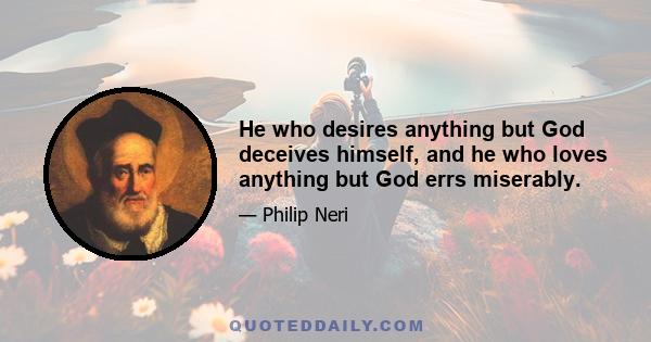 He who desires anything but God deceives himself, and he who loves anything but God errs miserably.