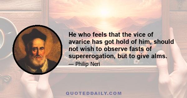 He who feels that the vice of avarice has got hold of him, should not wish to observe fasts of supererogation, but to give alms.