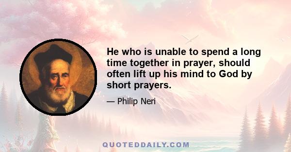 He who is unable to spend a long time together in prayer, should often lift up his mind to God by short prayers.