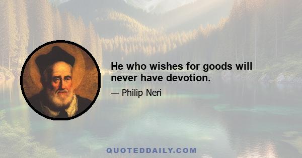 He who wishes for goods will never have devotion.