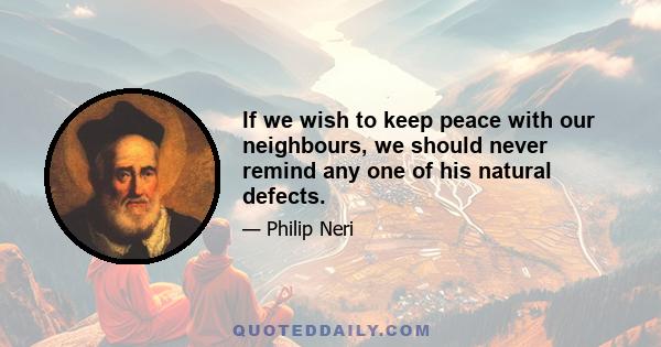 If we wish to keep peace with our neighbours, we should never remind any one of his natural defects.