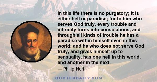 In this life there is no purgatory; it is either hell or paradise; for to him who serves God truly, every trouble and infirmity turns into consolations, and through all kinds of trouble he has a paradise within himself