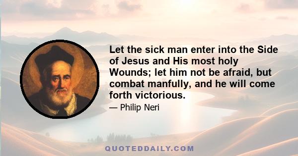 Let the sick man enter into the Side of Jesus and His most holy Wounds; let him not be afraid, but combat manfully, and he will come forth victorious.