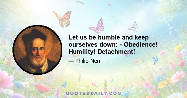 Let us be humble and keep ourselves down: - Obedience! Humility! Detachment!