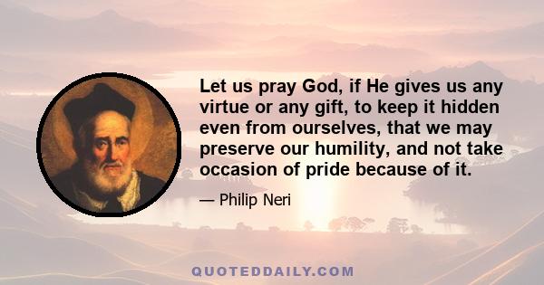 Let us pray God, if He gives us any virtue or any gift, to keep it hidden even from ourselves, that we may preserve our humility, and not take occasion of pride because of it.