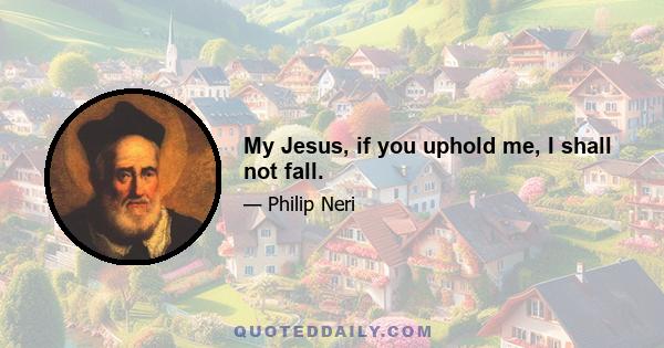 My Jesus, if you uphold me, I shall not fall.