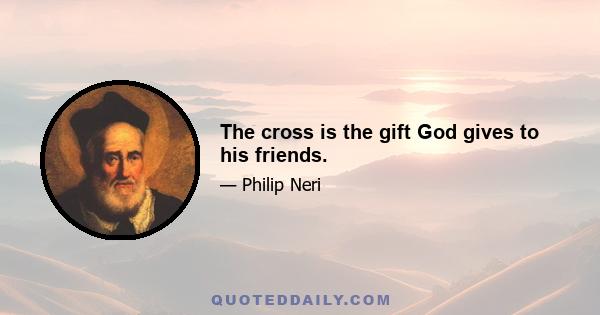 The cross is the gift God gives to his friends.