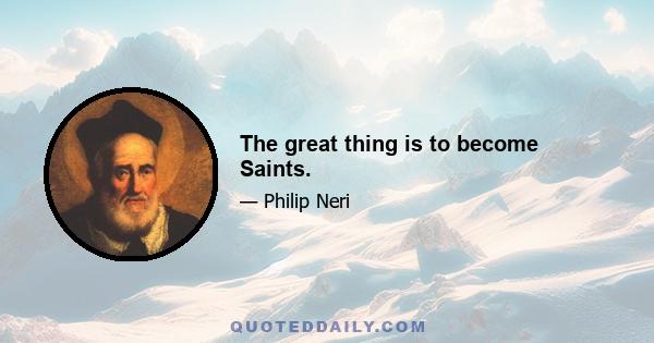 The great thing is to become Saints.