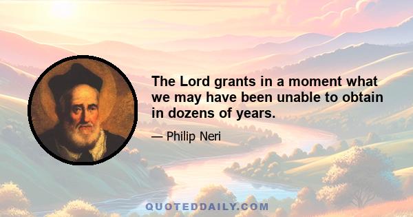 The Lord grants in a moment what we may have been unable to obtain in dozens of years.