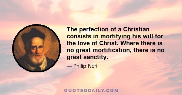 The perfection of a Christian consists in mortifying his will for the love of Christ. Where there is no great mortification, there is no great sanctity.