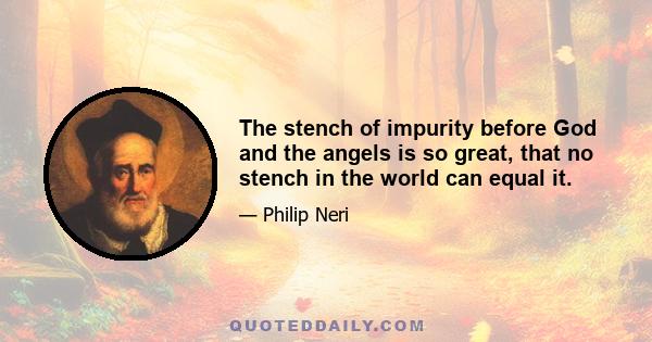 The stench of impurity before God and the angels is so great, that no stench in the world can equal it.