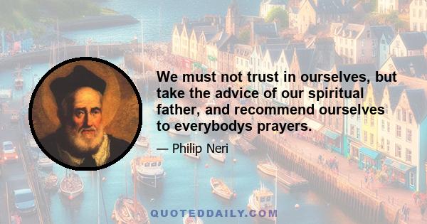 We must not trust in ourselves, but take the advice of our spiritual father, and recommend ourselves to everybodys prayers.