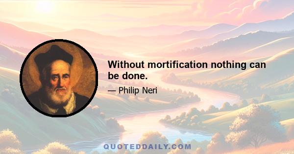 Without mortification nothing can be done.