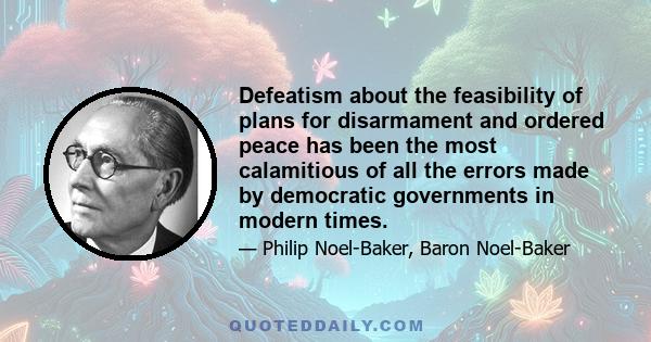 Defeatism about the feasibility of plans for disarmament and ordered peace has been the most calamitious of all the errors made by democratic governments in modern times.