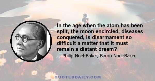 In the age when the atom has been split, the moon encircled, diseases conquered, is disarmament so difficult a matter that it must remain a distant dream?