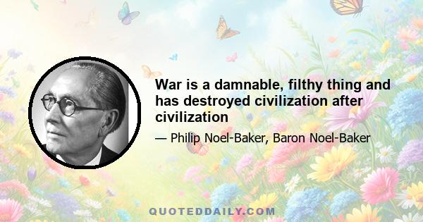 War is a damnable, filthy thing and has destroyed civilization after civilization