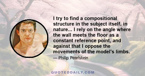 I try to find a compositional structure in the subject itself, in nature... I rely on the angle where the wall meets the floor as a constant reference point, and against that I oppose the movements of the model's limbs.