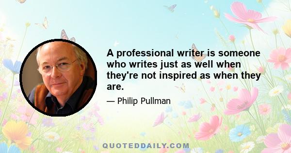 A professional writer is someone who writes just as well when they're not inspired as when they are.